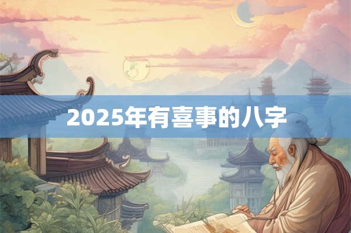 2025年有喜事的八字 2025年有喜事的八字