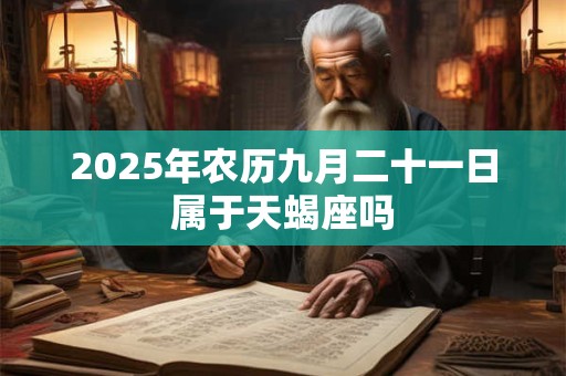 2025年农历九月二十一日属于天蝎座吗 2025年农历九月二十一日属于天蝎座吗