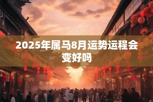 2025年属马8月运势运程会变好吗