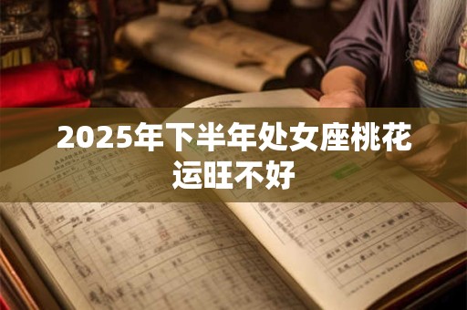2025年下半年处女座桃花运旺不好 2025年下半年处女座桃花运旺不好