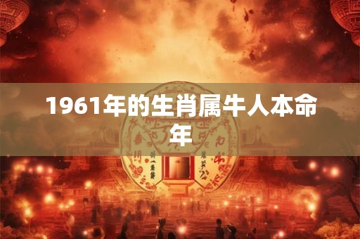1961年的生肖属牛人本命年 1961年的生肖属牛人本命年