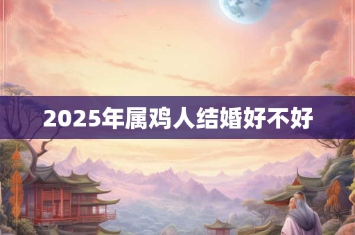 2025年属鸡人结婚好不好 2025年属鸡人结婚好不好