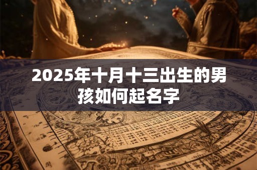 2025年十月十三出生的男孩如何起名字 2025年十月十三出生的男孩如何起名字