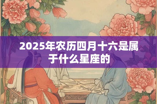 2026年农历四月十六是属于什么星座的 2026年农历四月十六是属于什么星座的