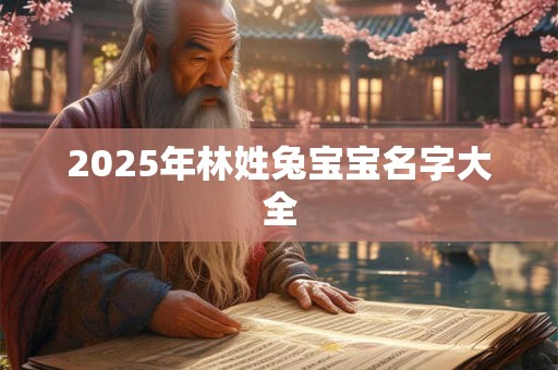 2025年林姓兔宝宝名字大全 2025年林姓兔宝宝名字大全