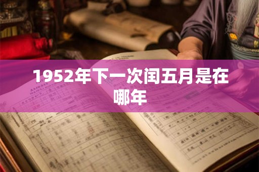 1952年下一次闰五月是在哪年 1952年下一次闰五月是在哪年