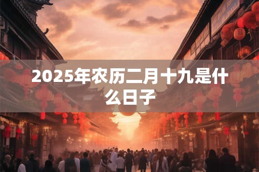 2025年农历二月十九是什么日子 2025年农历二月十九是什么日子