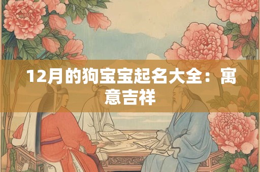 12月的狗宝宝起名大全:寓意吉祥 12月的狗宝宝起名大全:寓意吉祥