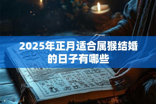2025年正月适合属猴结婚的日子有哪些 2025年正月适合属猴结婚的日子有哪些