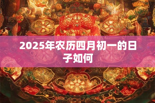 2025年农历四月初一的日子如何 2025年农历四月初一的日子如何