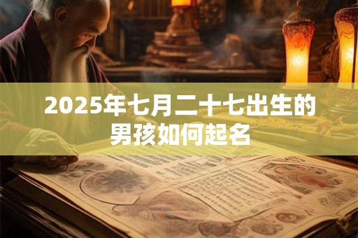 2025年七月二十七出生的男孩如何起名 2025年七月二十七出生的男孩如何起名