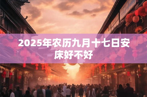 2025年农历九月十七日安床好不好 2025年农历九月十七日安床好不好
