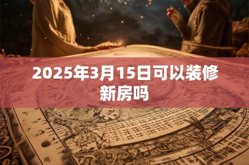 2025年3月15日可以装修新房吗