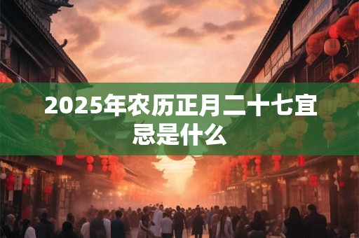 2025年农历正月二十七宜忌是什么
