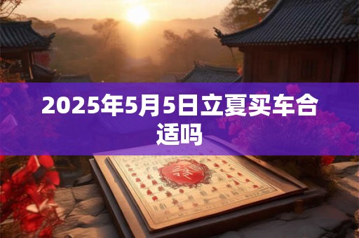 2025年5月5日立夏买车合适吗 2025年5月5日立夏买车合适吗