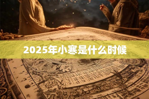 2025年小寒是什么时候 2025年小寒是什么时候