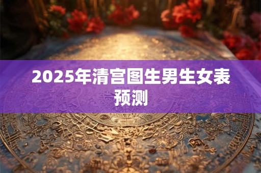 2025年清宫图生男生女表预测 2025年清宫图生男生女表预测