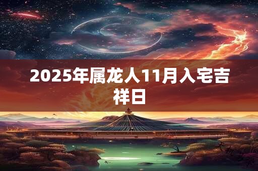 2025年属龙人11月入宅吉祥日 2025年属龙人11月入宅吉祥日