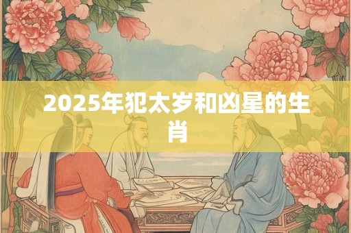 2025年犯太岁和凶星的生肖 2025年犯太岁和凶星的生肖