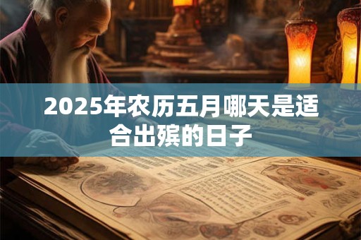 2025年农历五月哪天是适合出殡的日子 2025年农历五月哪天是适合出殡的日子