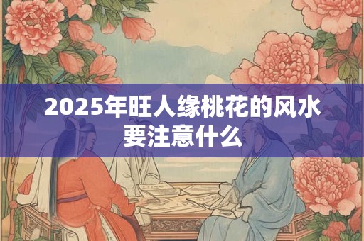 2025年旺人缘桃花的风水要注意什么