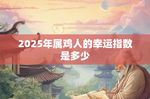2025年属鸡人的幸运指数是多少 2025年属鸡人的幸运指数是多少