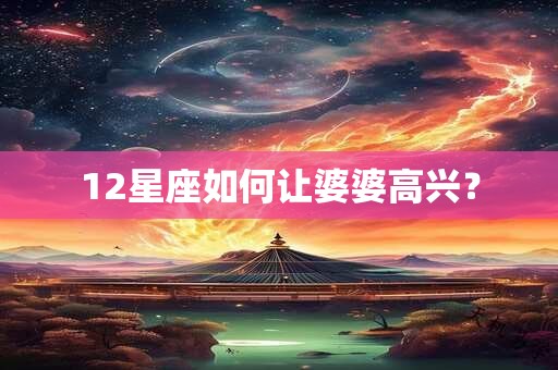 12星座如何让婆婆高兴? 12星座如何让婆婆高兴?