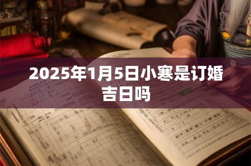 2025年1月5日小寒是订婚吉日吗