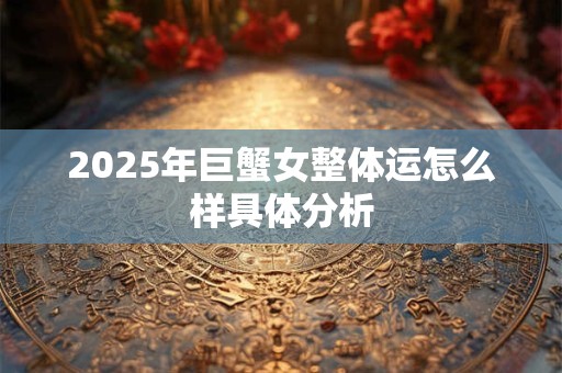 2025年巨蟹女整体运怎么样具体分析 2025年巨蟹女整体运怎么样具体分析