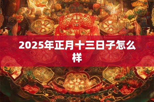 2025年正月十三日子怎么样 2025年正月十三日子怎么样