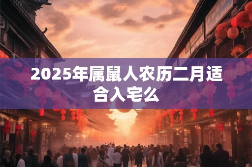 2025年属鼠人农历二月适合入宅么 2025年属鼠人农历二月适合入宅么
