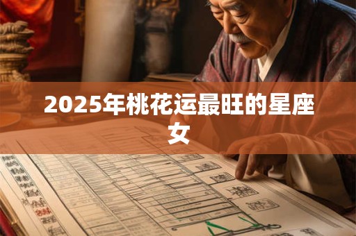 2025年桃花运最旺的星座女 2025年桃花运最旺的星座女