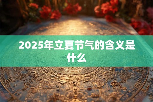 2026年立夏节气的含义是什么 2026年立夏节气的含义是什么