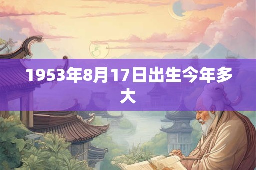 1953年8月17日出生今年多大 1953年8月17日出生今年多大