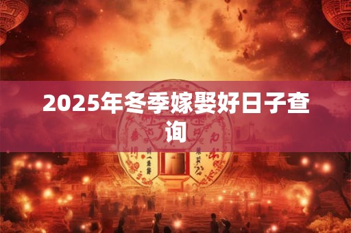 2025年冬季嫁娶好日子查询 2025年冬季嫁娶好日子查询