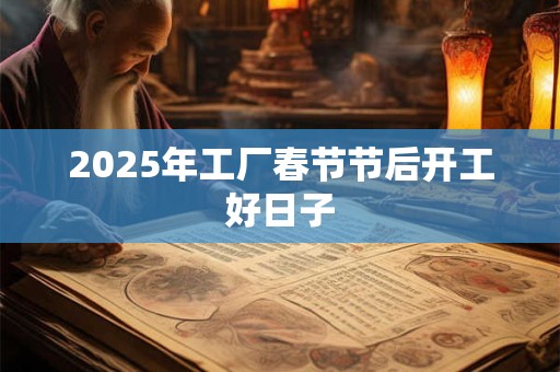 2025年工厂春节节后开工好日子