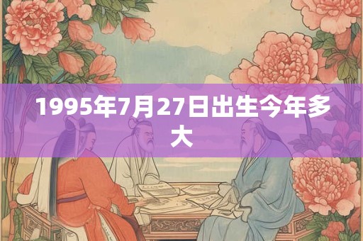 1995年7月27日出生今年多大 1995年7月27日出生今年多大