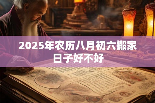 2025年农历八月初六搬家日子好不好 2025年农历八月初六搬家日子好不好