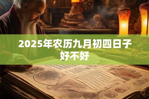 2025年农历九月初四日子好不好 2025年农历九月初四日子好不好