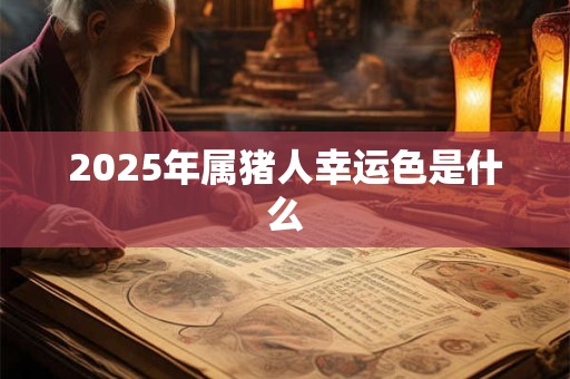 2025年属猪人幸运色是什么 2025年属猪人幸运色是什么