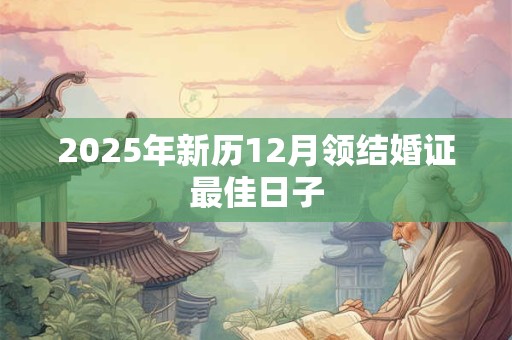2025年新历12月领结婚证最佳日子 2025年新历12月领结婚证最佳日子