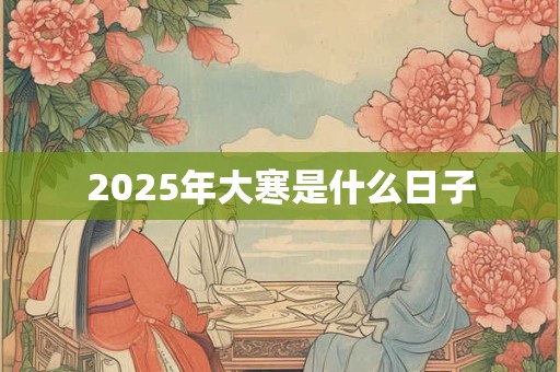 2025年大寒是什么日子 2025年大寒是什么日子