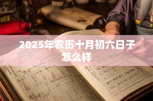 2025年农历十月初六日子怎么样 2025年农历十月初六日子怎么样