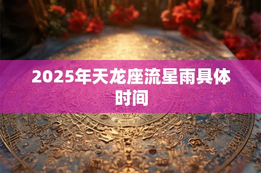2025年天龙座流星雨具体时间 2025年天龙座流星雨具体时间