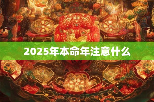 2025年本命年注意什么 2025年本命年注意什么