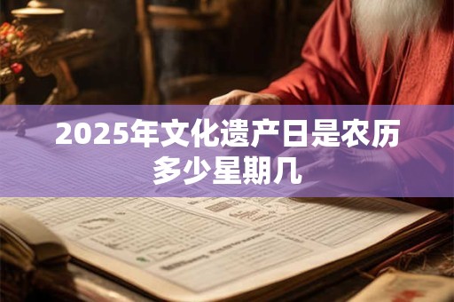 2025年文化遗产日是农历多少星期几 2025年文化遗产日是农历多少星期几