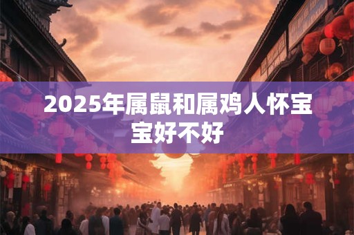 2025年属鼠和属鸡人怀宝宝好不好 2025年属鼠和属鸡人怀宝宝好不好