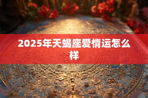 2025年天蝎座爱情运怎么样 2025年天蝎座爱情运怎么样