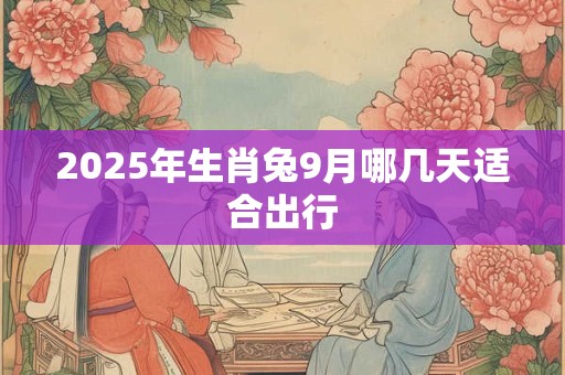 2025年生肖兔9月哪几天适合出行