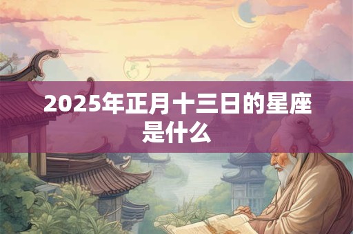 2025年正月十三日的星座是什么